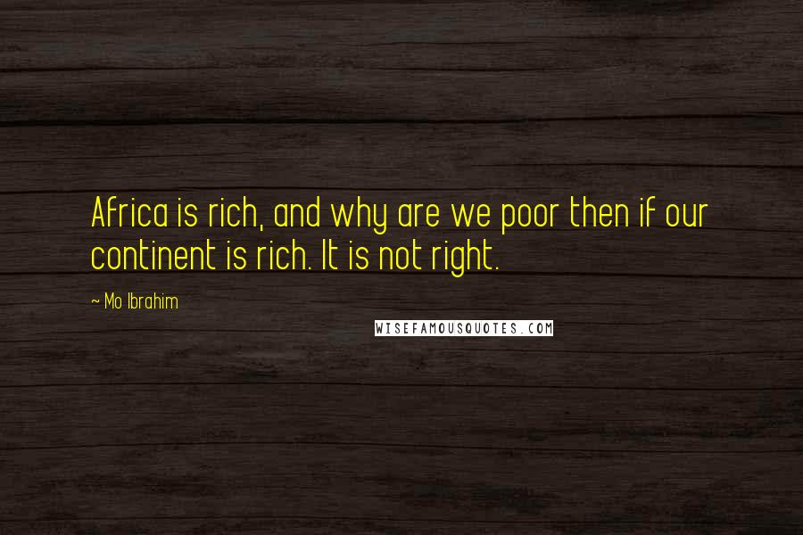 Mo Ibrahim Quotes: Africa is rich, and why are we poor then if our continent is rich. It is not right.