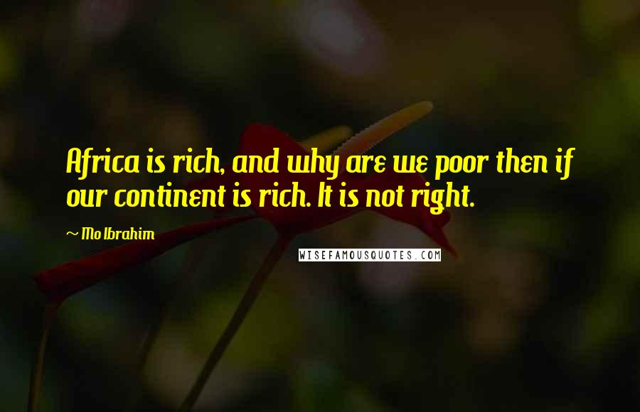 Mo Ibrahim Quotes: Africa is rich, and why are we poor then if our continent is rich. It is not right.