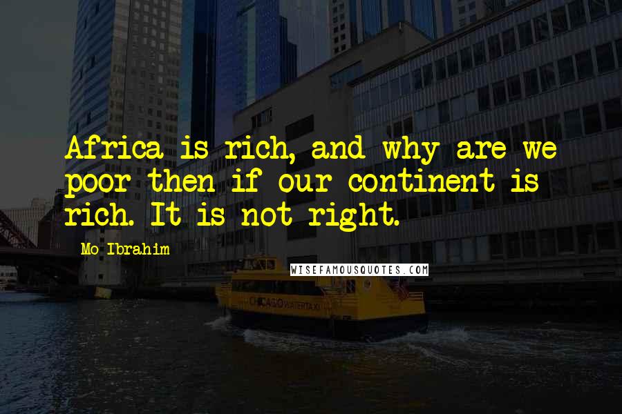 Mo Ibrahim Quotes: Africa is rich, and why are we poor then if our continent is rich. It is not right.