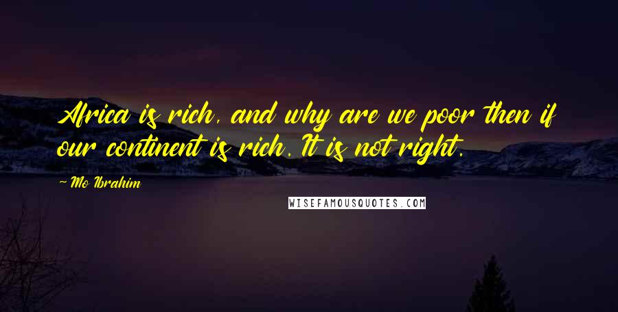 Mo Ibrahim Quotes: Africa is rich, and why are we poor then if our continent is rich. It is not right.