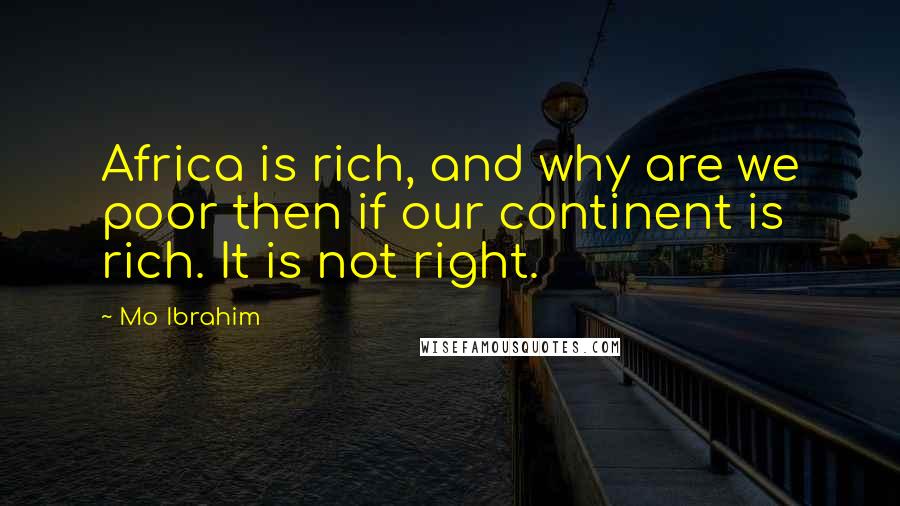 Mo Ibrahim Quotes: Africa is rich, and why are we poor then if our continent is rich. It is not right.