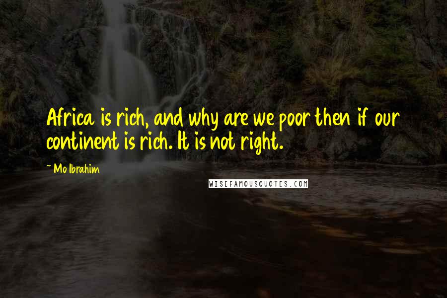Mo Ibrahim Quotes: Africa is rich, and why are we poor then if our continent is rich. It is not right.