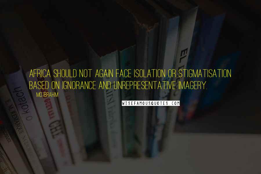 Mo Ibrahim Quotes: Africa should not again face isolation or stigmatisation based on ignorance and unrepresentative imagery.