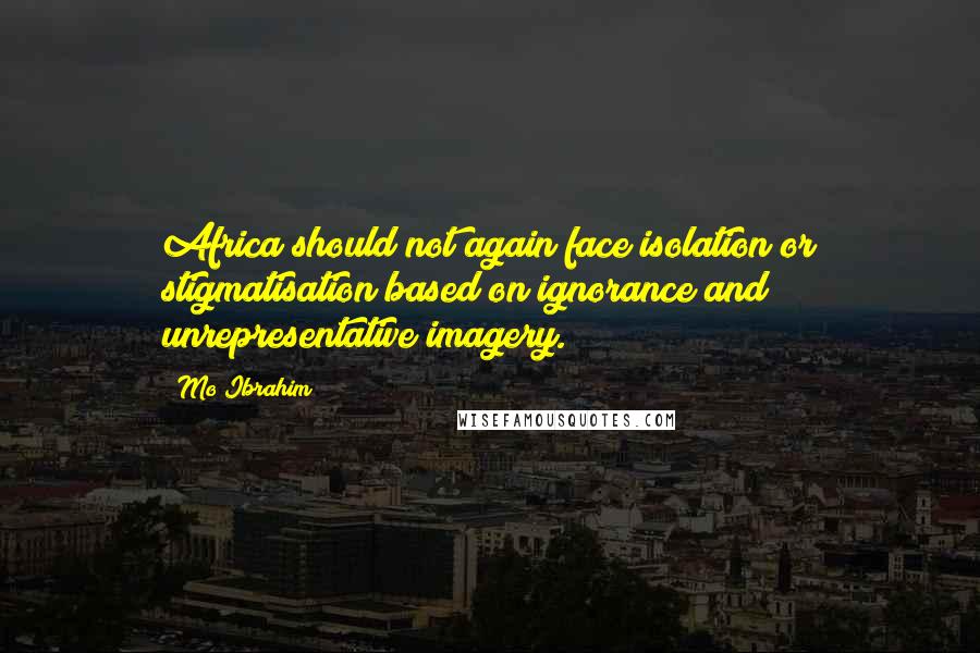 Mo Ibrahim Quotes: Africa should not again face isolation or stigmatisation based on ignorance and unrepresentative imagery.