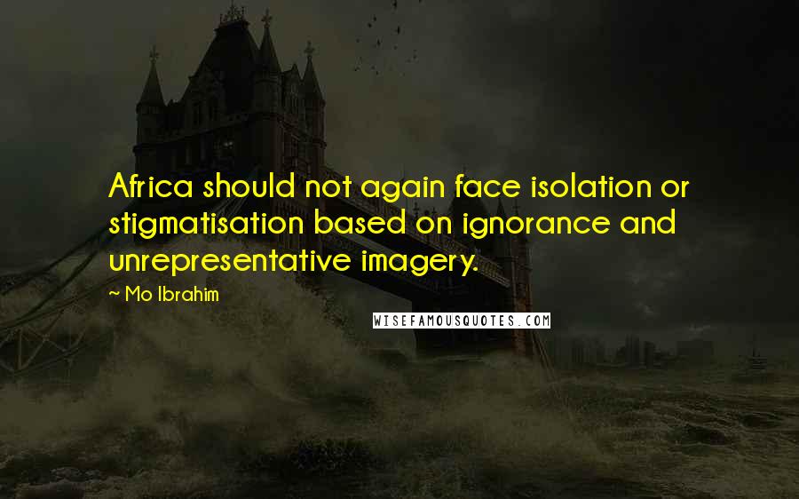 Mo Ibrahim Quotes: Africa should not again face isolation or stigmatisation based on ignorance and unrepresentative imagery.