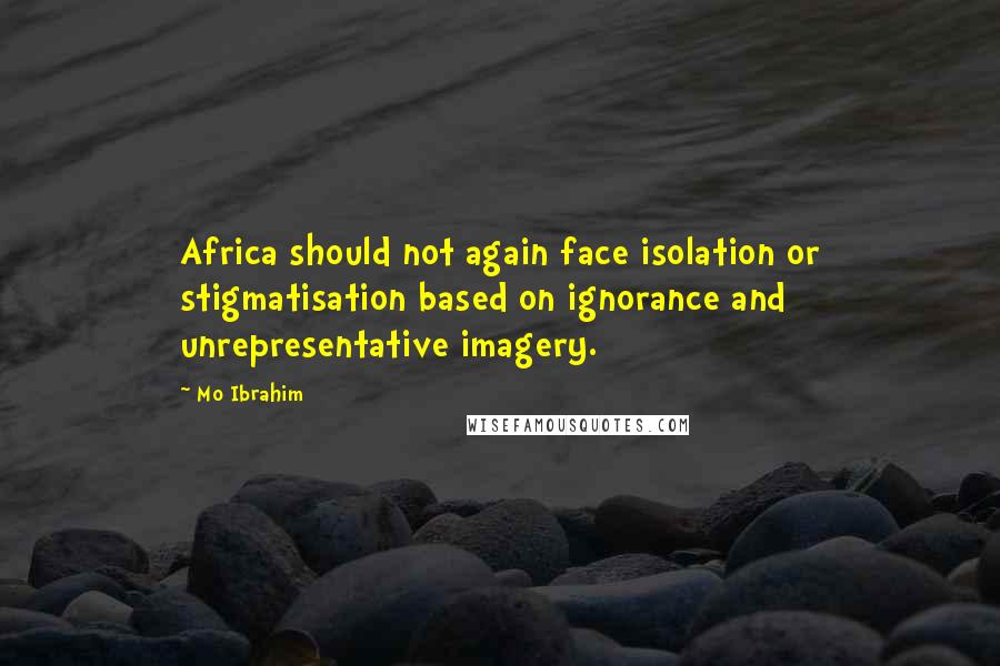 Mo Ibrahim Quotes: Africa should not again face isolation or stigmatisation based on ignorance and unrepresentative imagery.