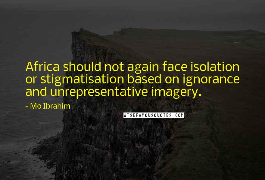 Mo Ibrahim Quotes: Africa should not again face isolation or stigmatisation based on ignorance and unrepresentative imagery.