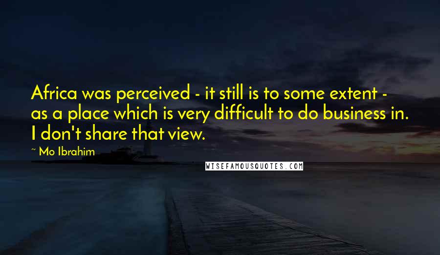 Mo Ibrahim Quotes: Africa was perceived - it still is to some extent - as a place which is very difficult to do business in. I don't share that view.