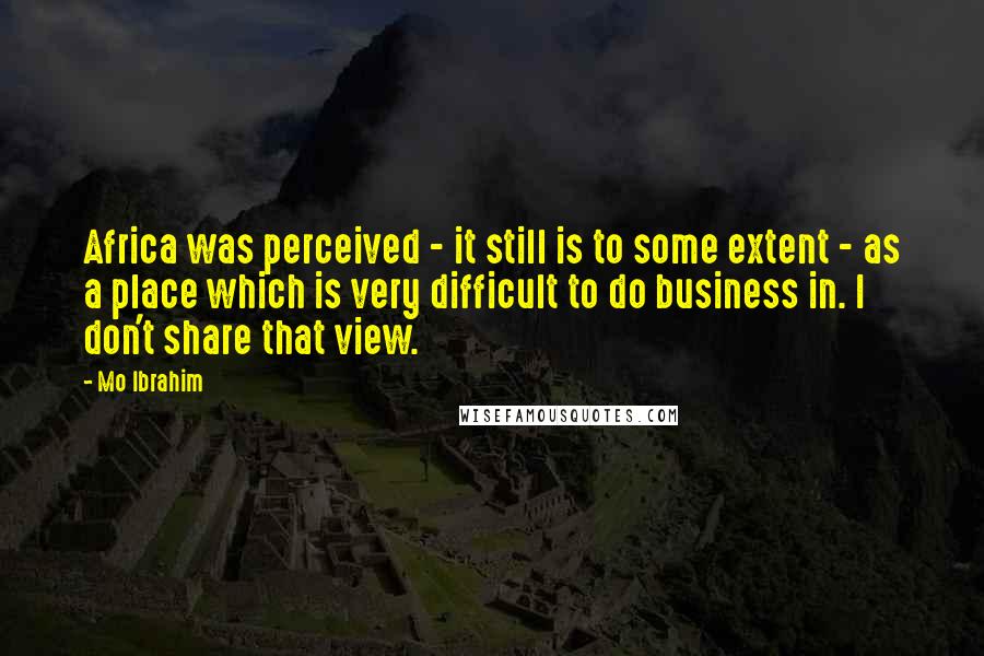 Mo Ibrahim Quotes: Africa was perceived - it still is to some extent - as a place which is very difficult to do business in. I don't share that view.