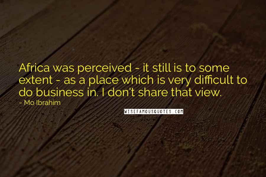 Mo Ibrahim Quotes: Africa was perceived - it still is to some extent - as a place which is very difficult to do business in. I don't share that view.
