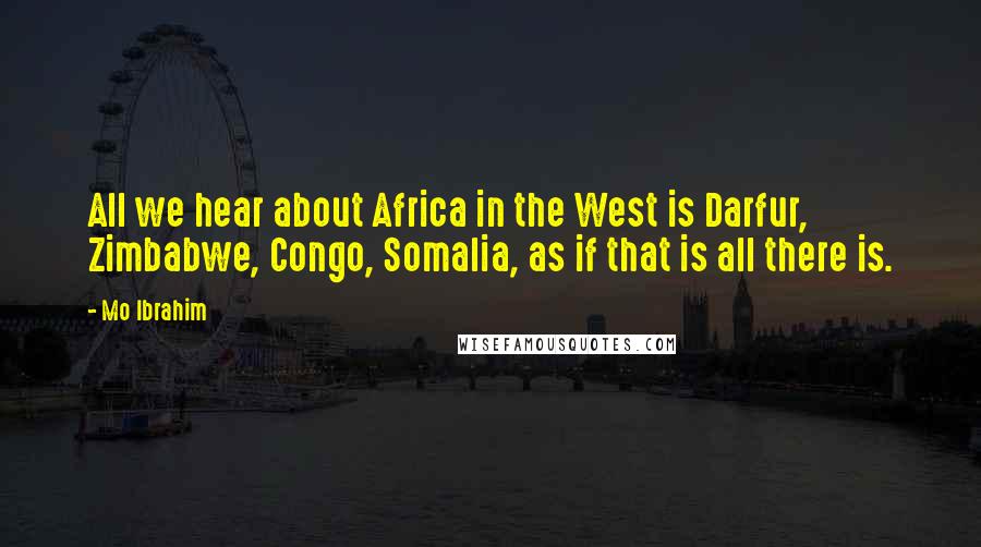 Mo Ibrahim Quotes: All we hear about Africa in the West is Darfur, Zimbabwe, Congo, Somalia, as if that is all there is.