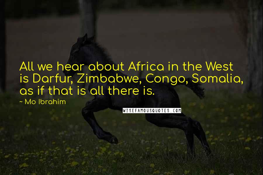 Mo Ibrahim Quotes: All we hear about Africa in the West is Darfur, Zimbabwe, Congo, Somalia, as if that is all there is.