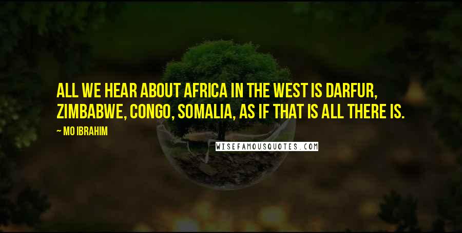 Mo Ibrahim Quotes: All we hear about Africa in the West is Darfur, Zimbabwe, Congo, Somalia, as if that is all there is.