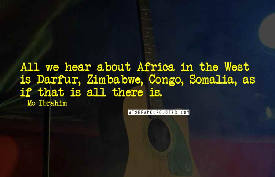 Mo Ibrahim Quotes: All we hear about Africa in the West is Darfur, Zimbabwe, Congo, Somalia, as if that is all there is.