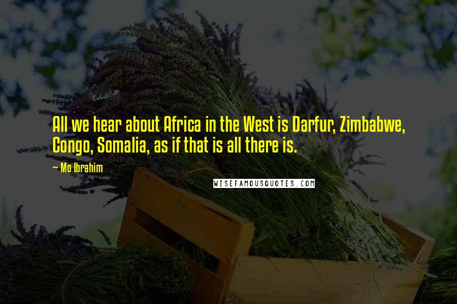 Mo Ibrahim Quotes: All we hear about Africa in the West is Darfur, Zimbabwe, Congo, Somalia, as if that is all there is.