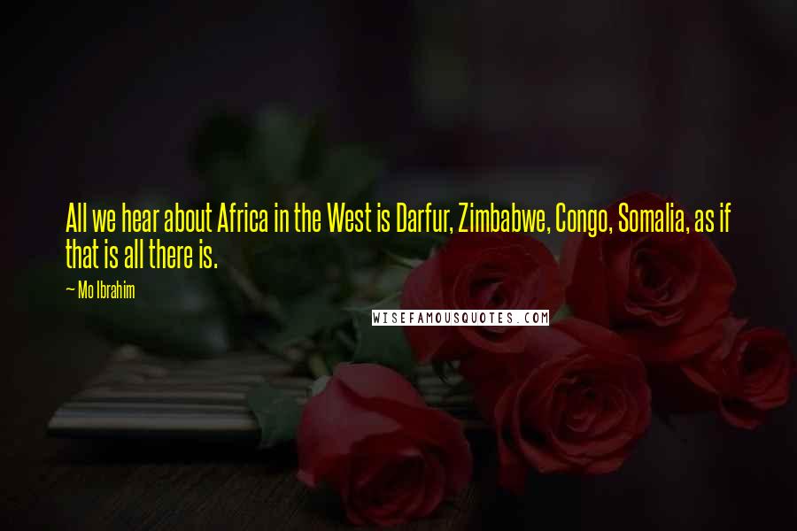 Mo Ibrahim Quotes: All we hear about Africa in the West is Darfur, Zimbabwe, Congo, Somalia, as if that is all there is.