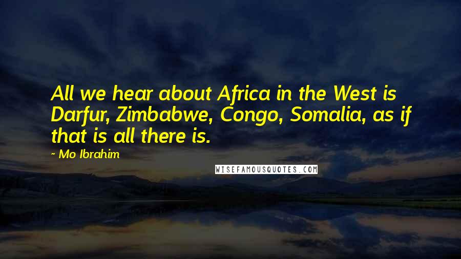 Mo Ibrahim Quotes: All we hear about Africa in the West is Darfur, Zimbabwe, Congo, Somalia, as if that is all there is.