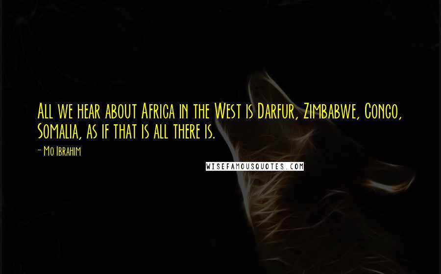 Mo Ibrahim Quotes: All we hear about Africa in the West is Darfur, Zimbabwe, Congo, Somalia, as if that is all there is.