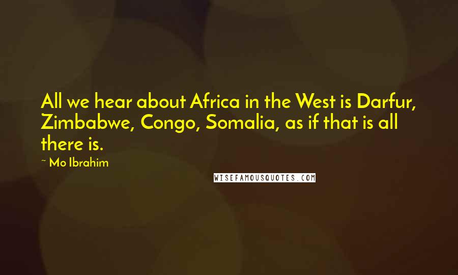 Mo Ibrahim Quotes: All we hear about Africa in the West is Darfur, Zimbabwe, Congo, Somalia, as if that is all there is.