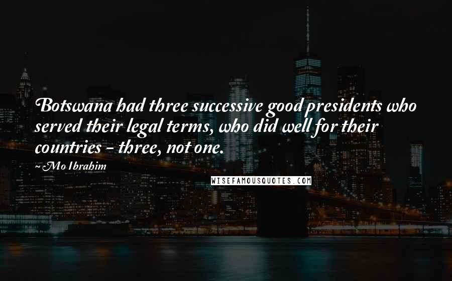 Mo Ibrahim Quotes: Botswana had three successive good presidents who served their legal terms, who did well for their countries - three, not one.