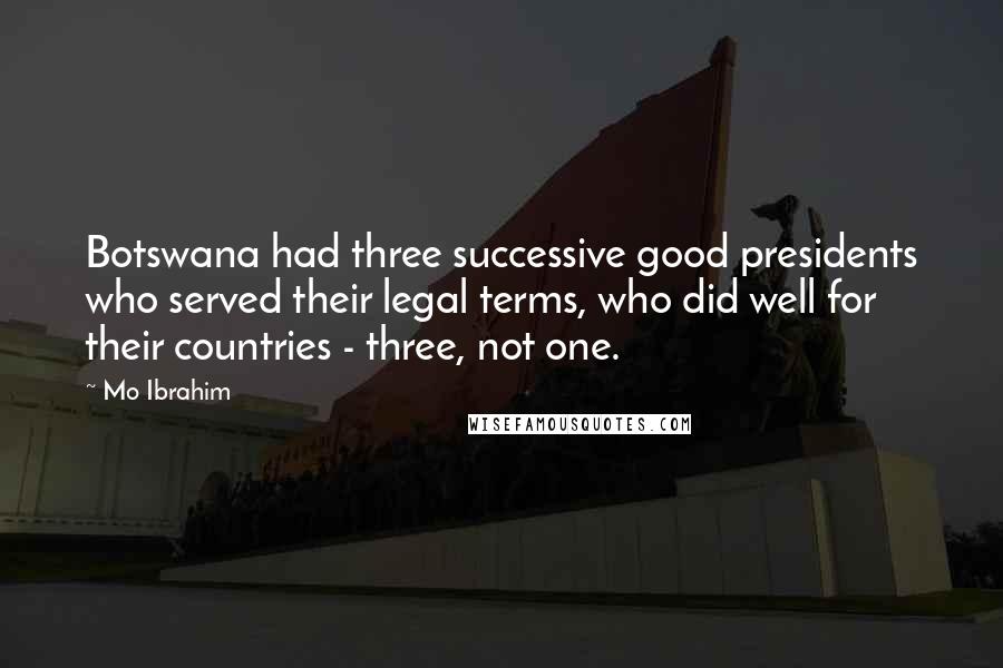 Mo Ibrahim Quotes: Botswana had three successive good presidents who served their legal terms, who did well for their countries - three, not one.