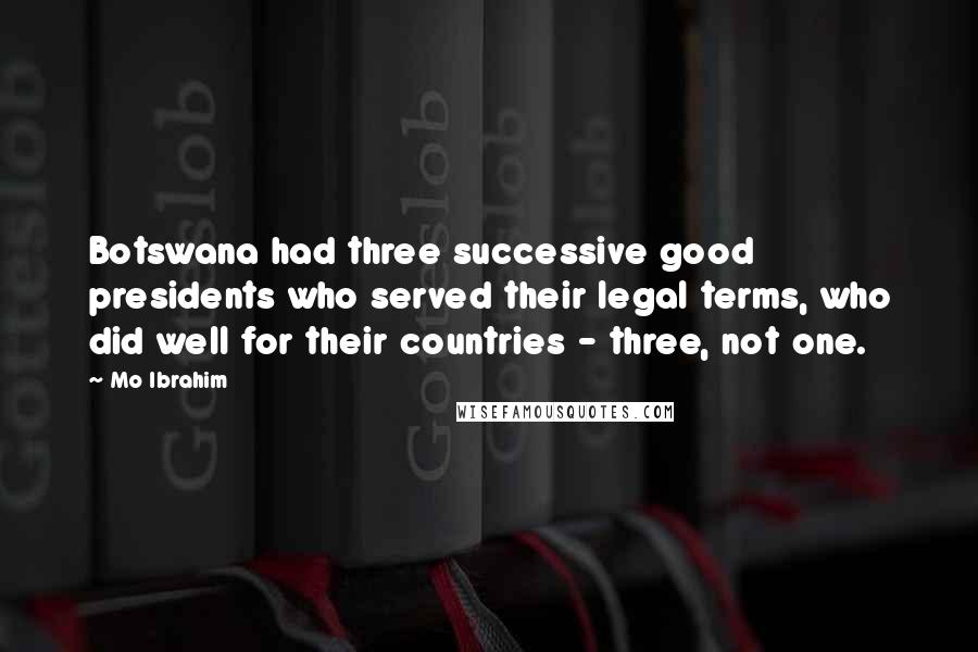 Mo Ibrahim Quotes: Botswana had three successive good presidents who served their legal terms, who did well for their countries - three, not one.