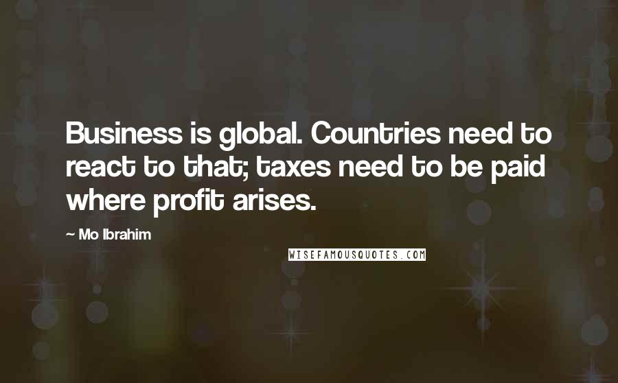 Mo Ibrahim Quotes: Business is global. Countries need to react to that; taxes need to be paid where profit arises.
