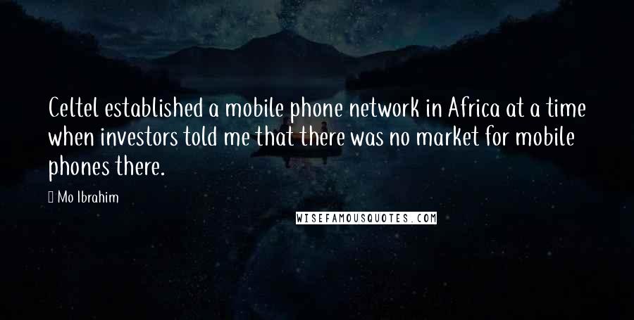 Mo Ibrahim Quotes: Celtel established a mobile phone network in Africa at a time when investors told me that there was no market for mobile phones there.
