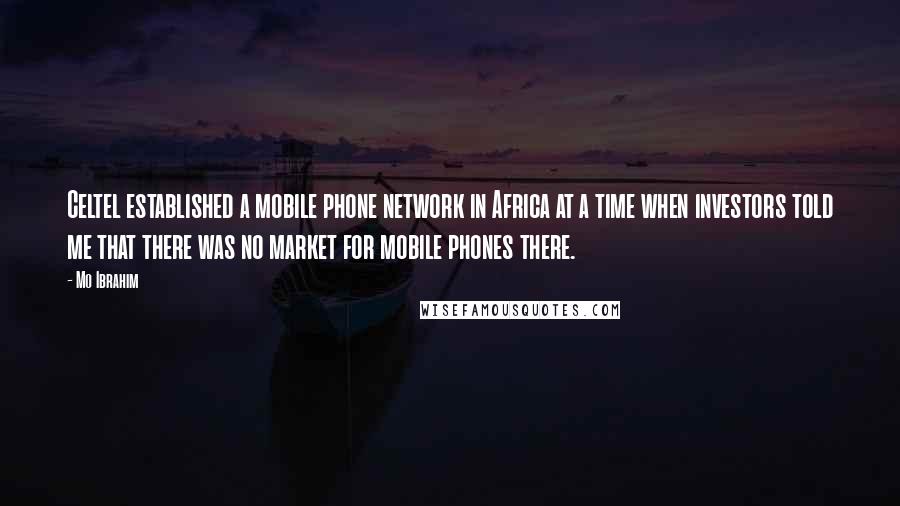 Mo Ibrahim Quotes: Celtel established a mobile phone network in Africa at a time when investors told me that there was no market for mobile phones there.