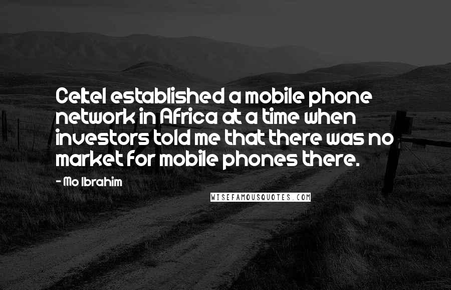 Mo Ibrahim Quotes: Celtel established a mobile phone network in Africa at a time when investors told me that there was no market for mobile phones there.