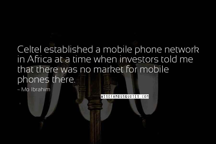 Mo Ibrahim Quotes: Celtel established a mobile phone network in Africa at a time when investors told me that there was no market for mobile phones there.