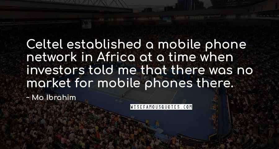 Mo Ibrahim Quotes: Celtel established a mobile phone network in Africa at a time when investors told me that there was no market for mobile phones there.