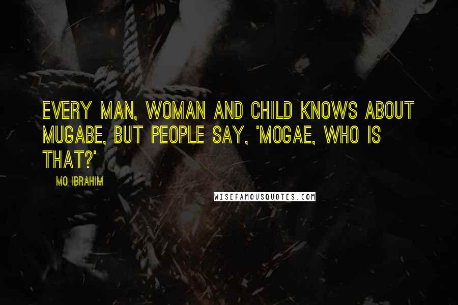 Mo Ibrahim Quotes: Every man, woman and child knows about Mugabe, but people say, 'Mogae, who is that?'