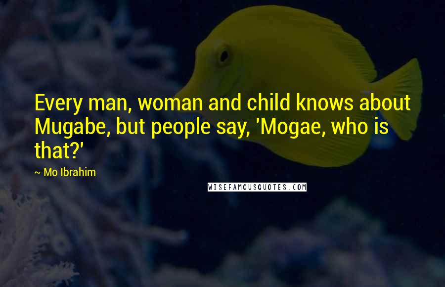 Mo Ibrahim Quotes: Every man, woman and child knows about Mugabe, but people say, 'Mogae, who is that?'