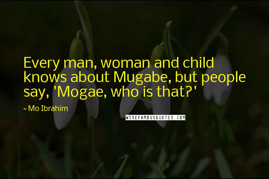 Mo Ibrahim Quotes: Every man, woman and child knows about Mugabe, but people say, 'Mogae, who is that?'