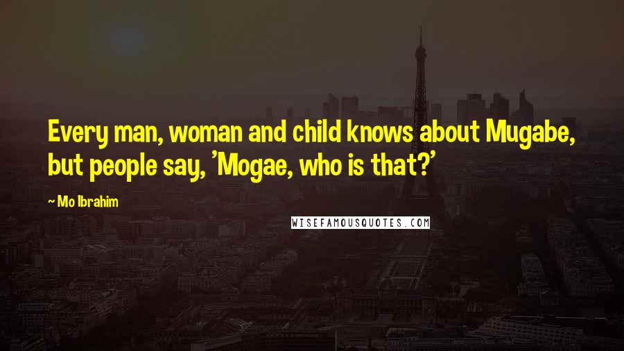 Mo Ibrahim Quotes: Every man, woman and child knows about Mugabe, but people say, 'Mogae, who is that?'