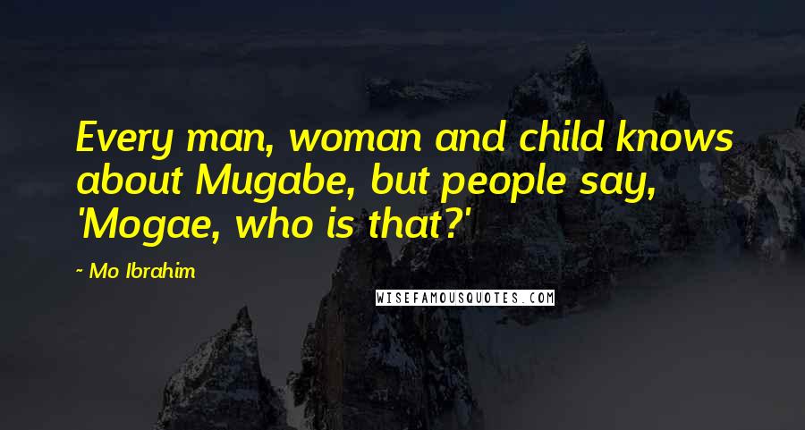 Mo Ibrahim Quotes: Every man, woman and child knows about Mugabe, but people say, 'Mogae, who is that?'