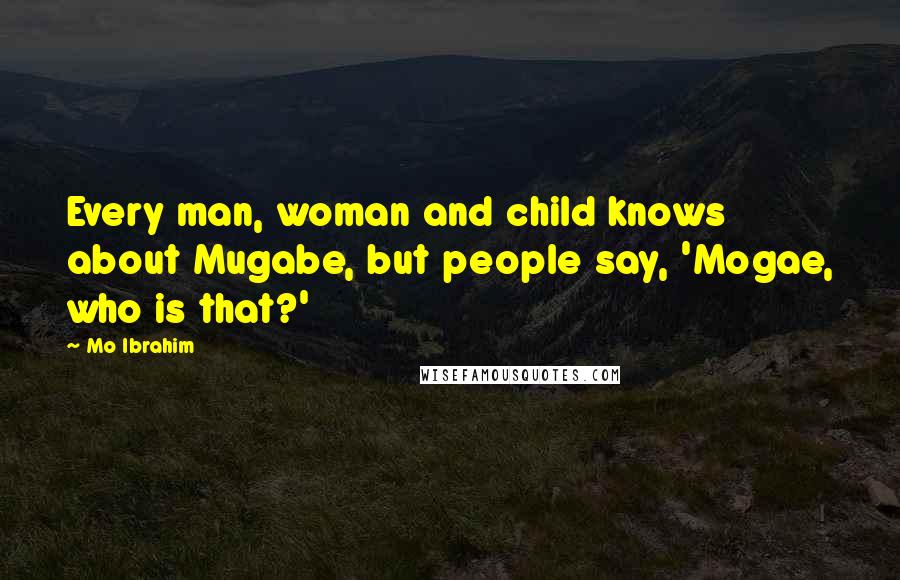 Mo Ibrahim Quotes: Every man, woman and child knows about Mugabe, but people say, 'Mogae, who is that?'