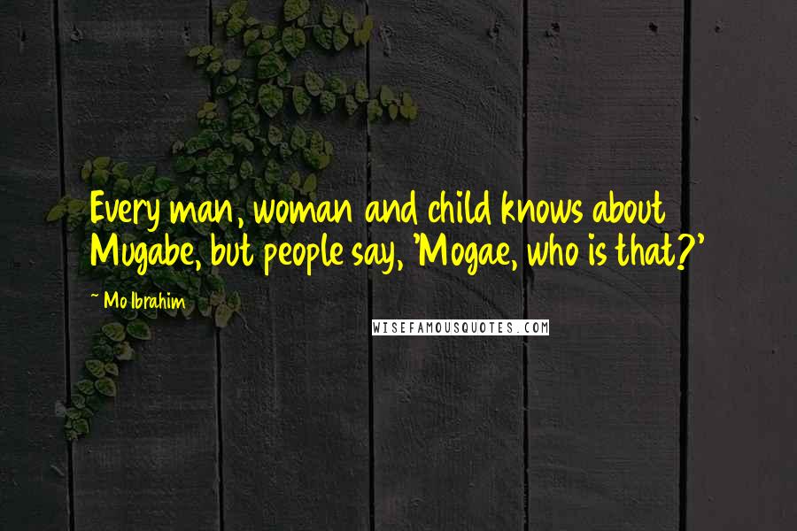 Mo Ibrahim Quotes: Every man, woman and child knows about Mugabe, but people say, 'Mogae, who is that?'
