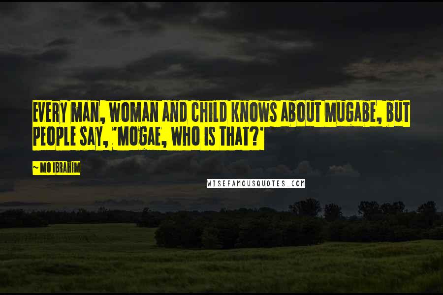 Mo Ibrahim Quotes: Every man, woman and child knows about Mugabe, but people say, 'Mogae, who is that?'