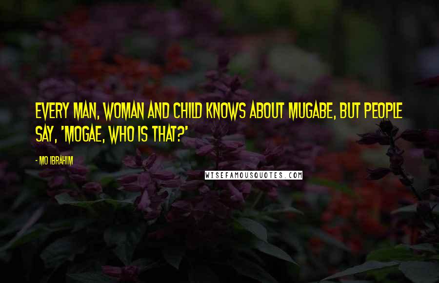 Mo Ibrahim Quotes: Every man, woman and child knows about Mugabe, but people say, 'Mogae, who is that?'