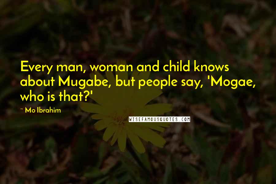 Mo Ibrahim Quotes: Every man, woman and child knows about Mugabe, but people say, 'Mogae, who is that?'