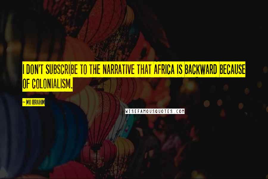 Mo Ibrahim Quotes: I don't subscribe to the narrative that Africa is backward because of colonialism.