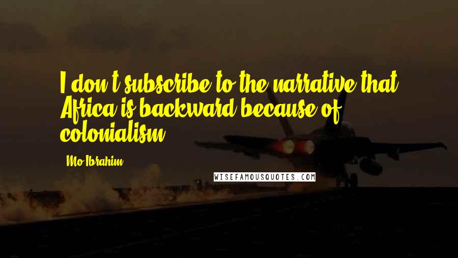 Mo Ibrahim Quotes: I don't subscribe to the narrative that Africa is backward because of colonialism.