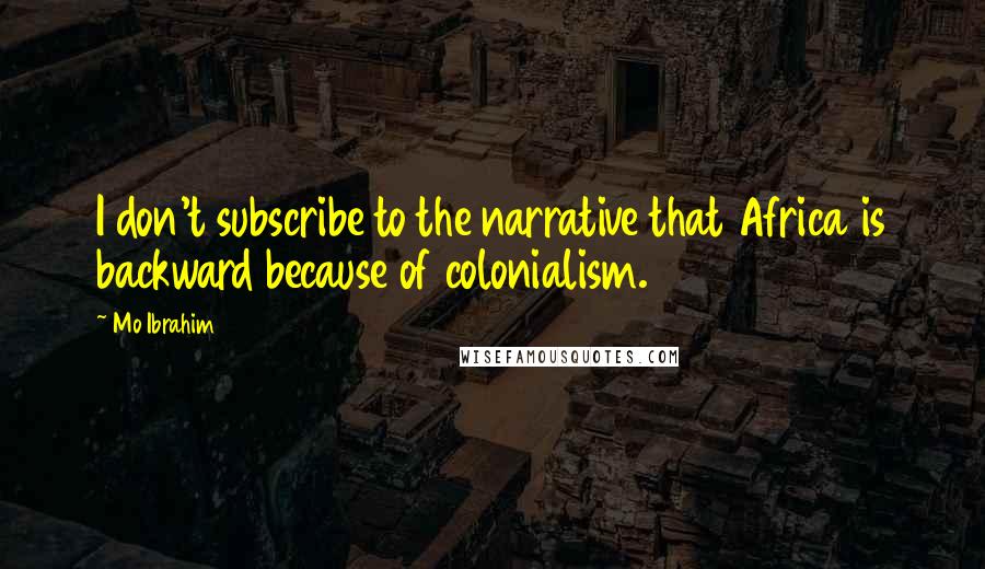 Mo Ibrahim Quotes: I don't subscribe to the narrative that Africa is backward because of colonialism.