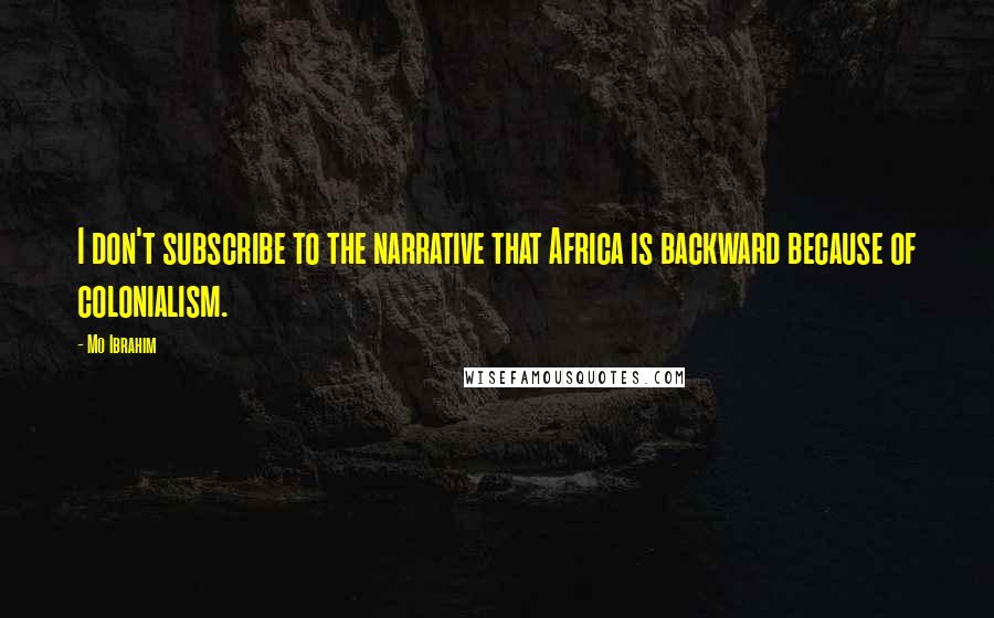 Mo Ibrahim Quotes: I don't subscribe to the narrative that Africa is backward because of colonialism.