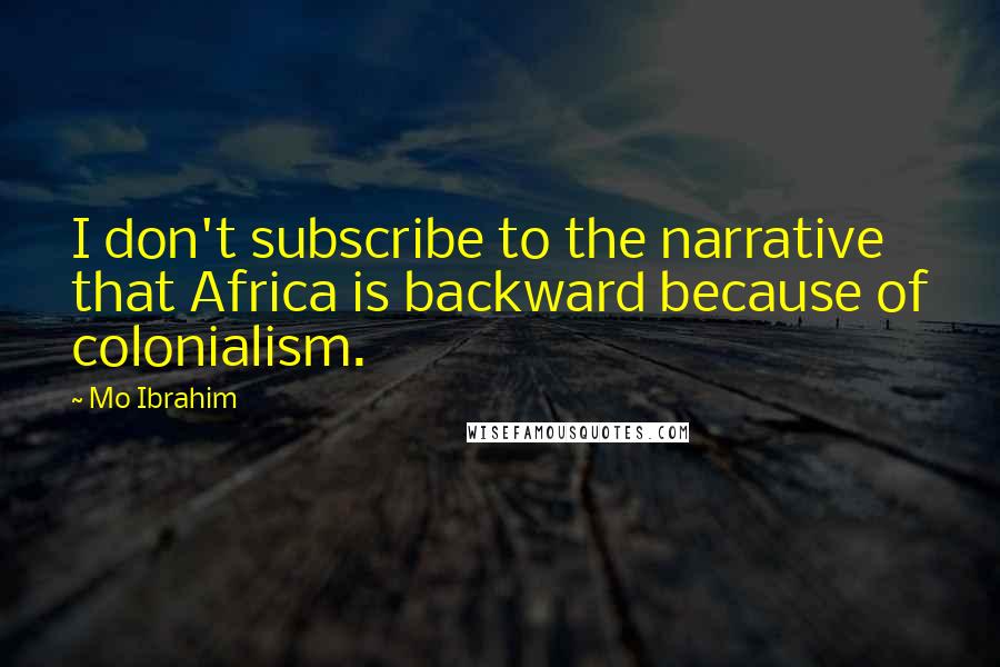 Mo Ibrahim Quotes: I don't subscribe to the narrative that Africa is backward because of colonialism.