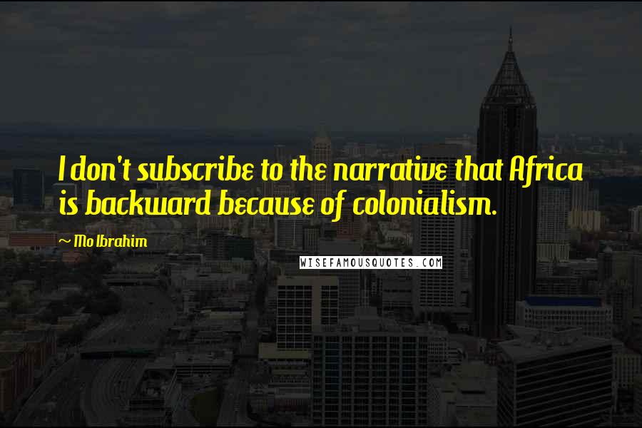 Mo Ibrahim Quotes: I don't subscribe to the narrative that Africa is backward because of colonialism.