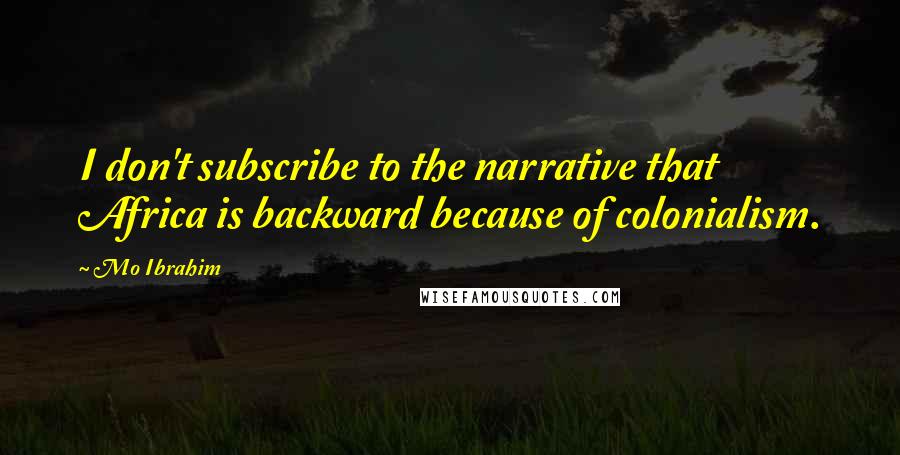 Mo Ibrahim Quotes: I don't subscribe to the narrative that Africa is backward because of colonialism.