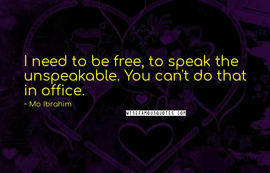 Mo Ibrahim Quotes: I need to be free, to speak the unspeakable. You can't do that in office.